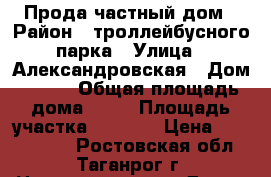 Прода частный дом › Район ­ троллейбусного парка › Улица ­ Александровская › Дом ­ 139 › Общая площадь дома ­ 93 › Площадь участка ­ 9 000 › Цена ­ 5 500 000 - Ростовская обл., Таганрог г. Недвижимость » Дома, коттеджи, дачи продажа   . Ростовская обл.,Таганрог г.